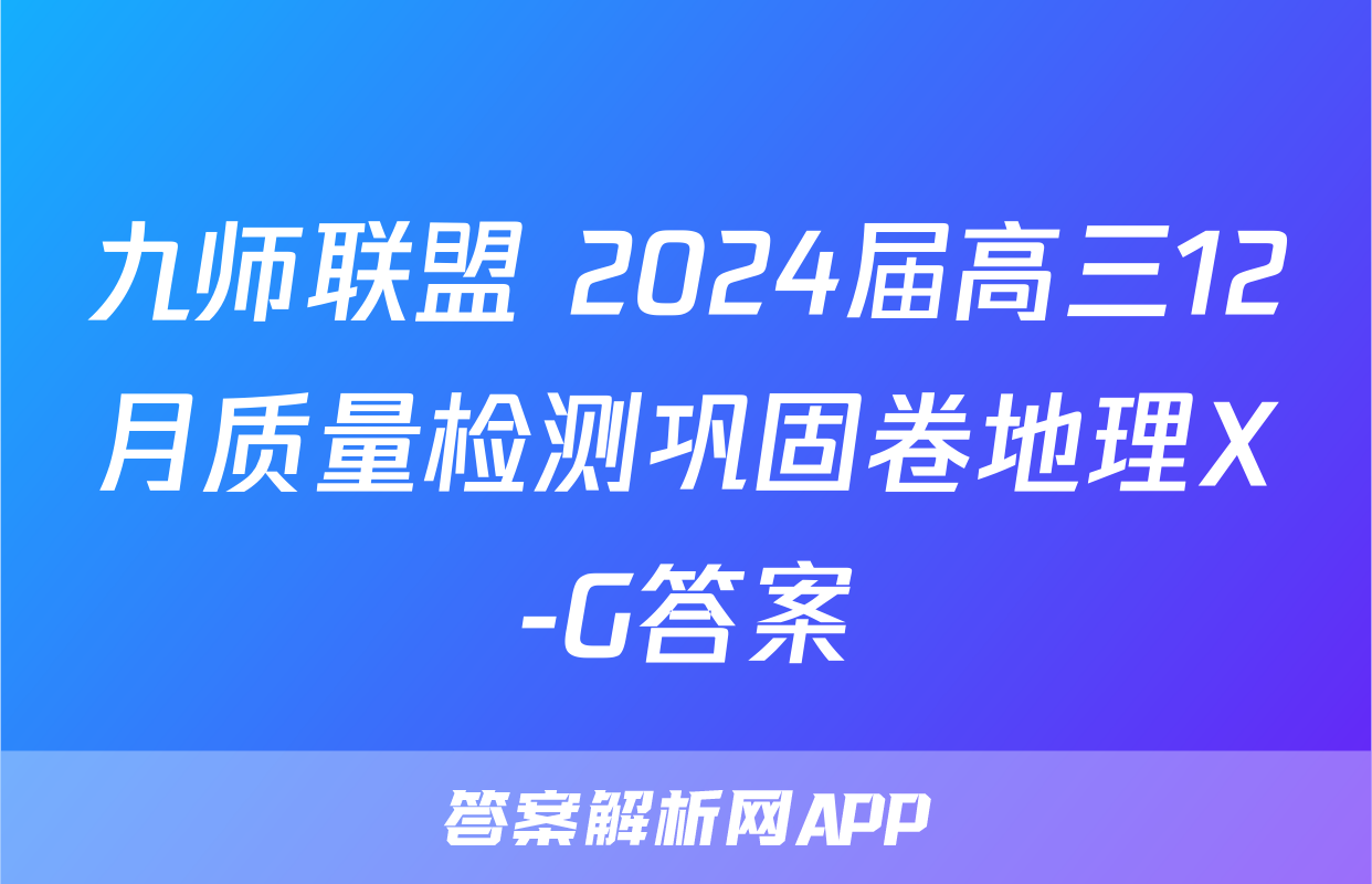 九师联盟 2024届高三12月质量检测巩固卷地理X-G答案